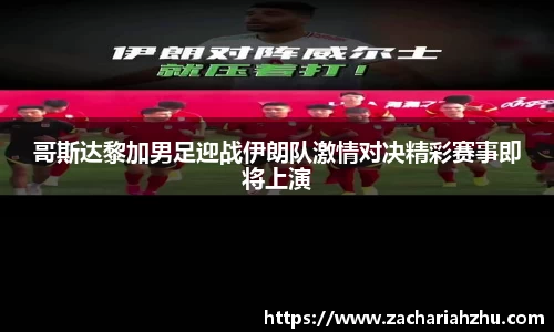 哥斯达黎加男足迎战伊朗队激情对决精彩赛事即将上演